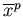 $\overline{x}^{p}$